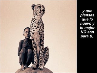 y que piensas que lo nuevo y lo mejor NO son para ti,  