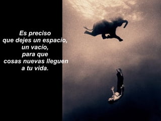 Es preciso  que dejes un espacio,  un vacío,  para que  cosas nuevas lleguen a tu vida.  