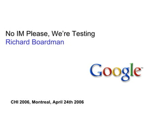 No IM Please, We’re Testing Richard Boardman CHI 2006, Montreal, April 24th 2006 