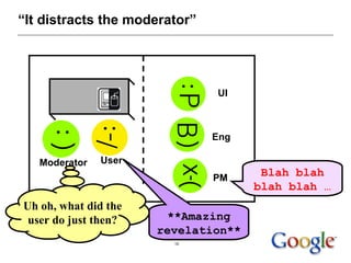 “ It distracts the moderator” UI Eng PM Moderator User Blah blah blah blah … Uh oh, what did the user do just then? **Amaz...