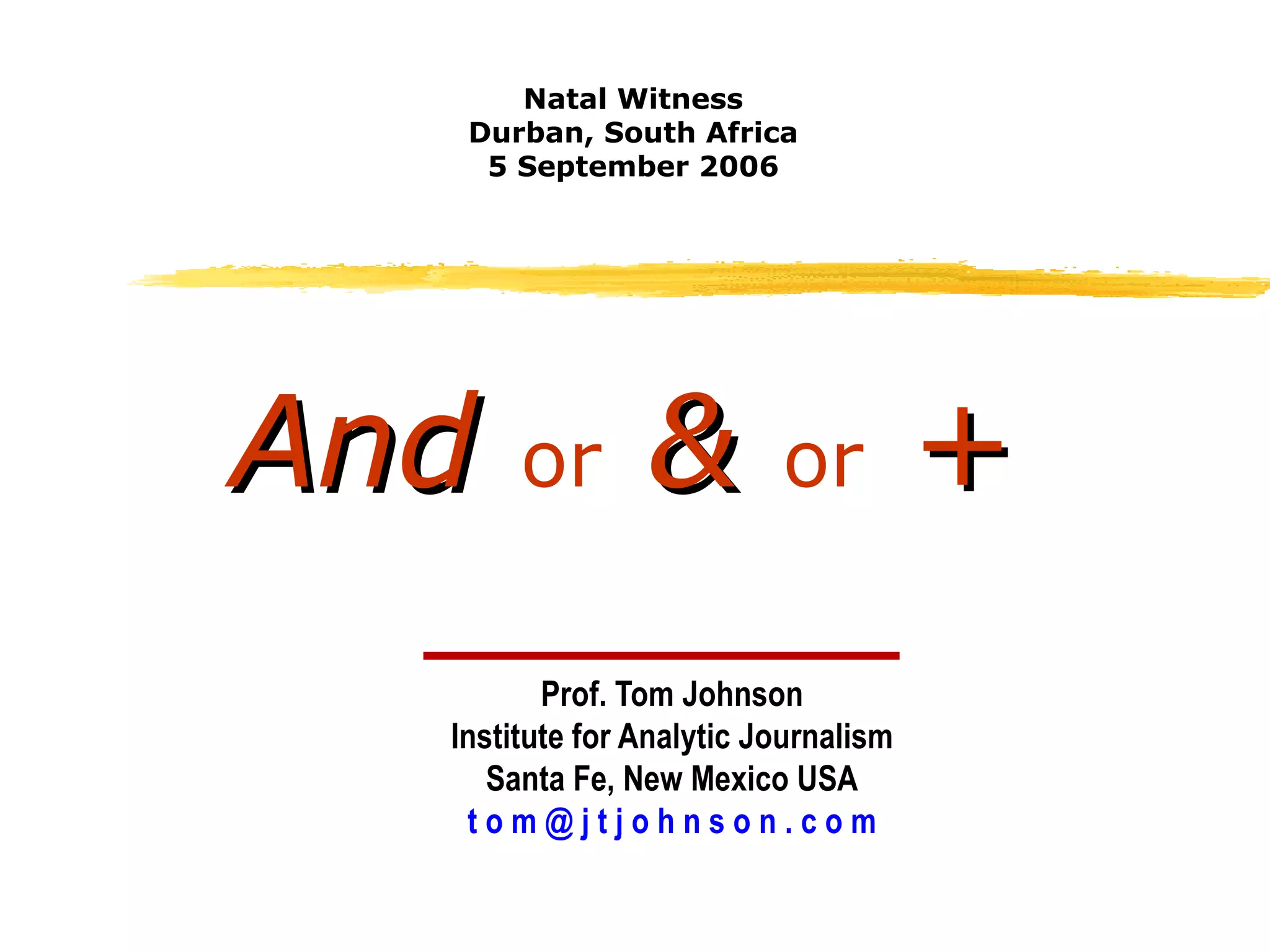 And   or   &   or   + Prof. Tom Johnson Institute for Analytic Journalism Santa Fe, New Mexico USA t o m @ j t j o h n s o n . c o m Natal Witness Durban, South Africa 5 September 2006 