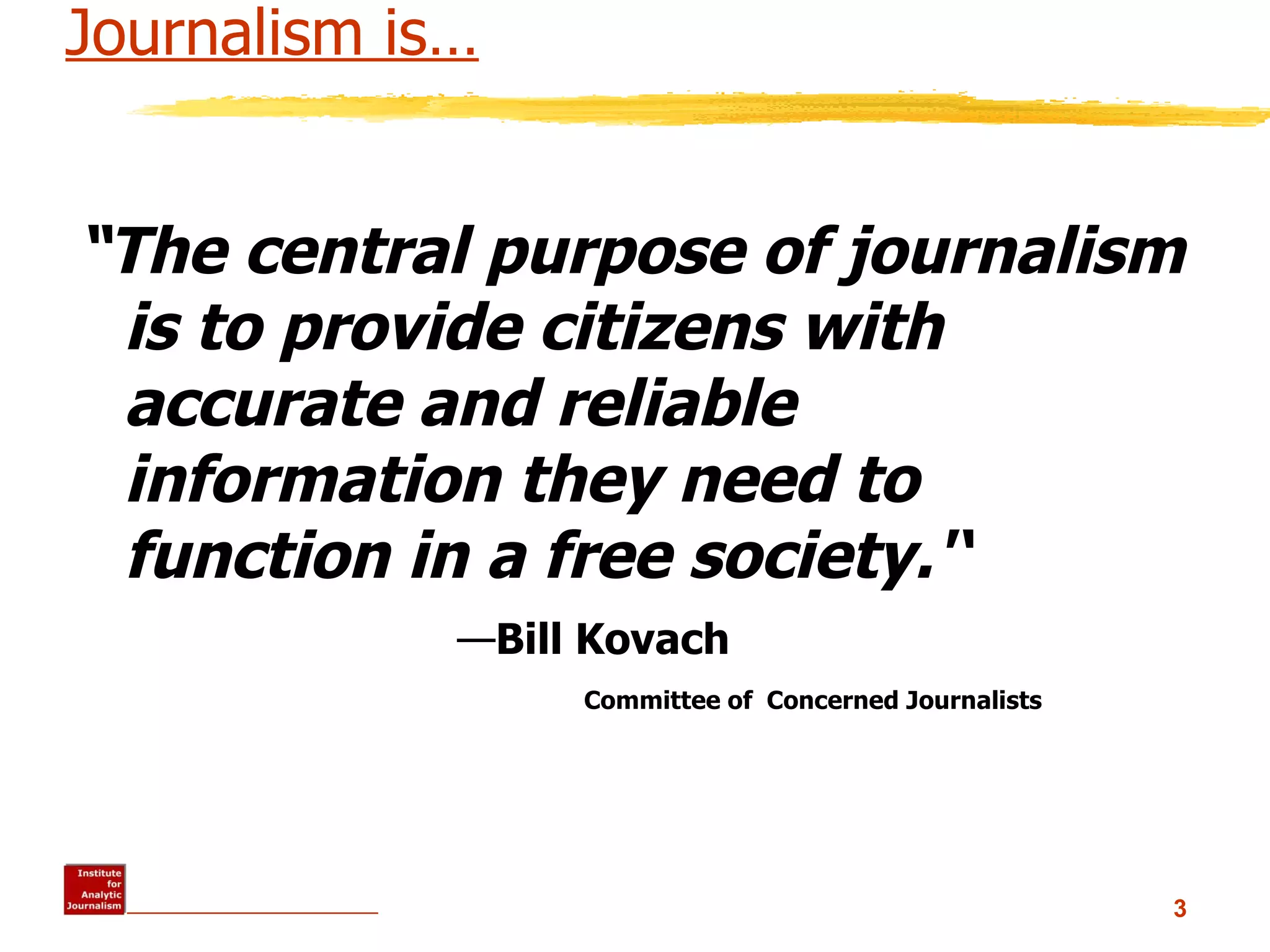 Journalism is… “ The central purpose of journalism is to provide citizens with accurate and reliable information they need to function in a free society.'‘   — Bill Kovach Committee of  Concerned Journalists   