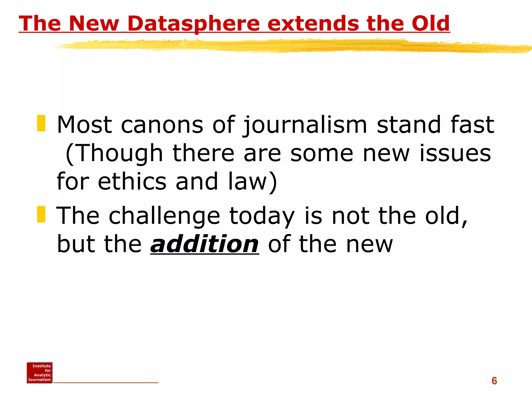 The New Datasphere extends the Old Most canons of journalism stand fast  (Though there are some new issues for ethics and law) The challenge today is not the old, but the  addition  of the new 