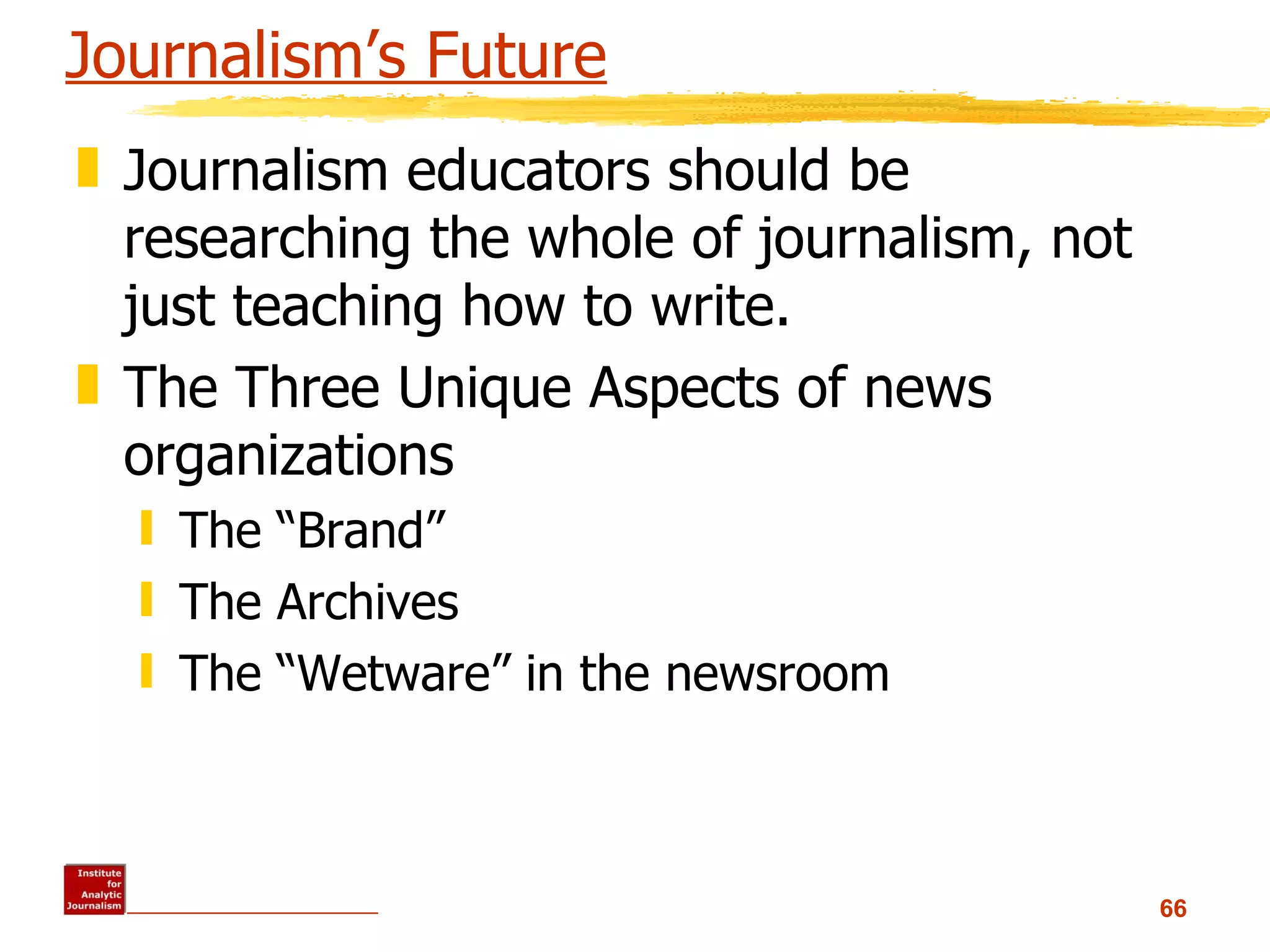 Journalism’s Future Journalism educators should be researching the whole of journalism, not just teaching how to write.  The Three Unique Aspects of news organizations The “Brand” The Archives The “Wetware” in the newsroom 