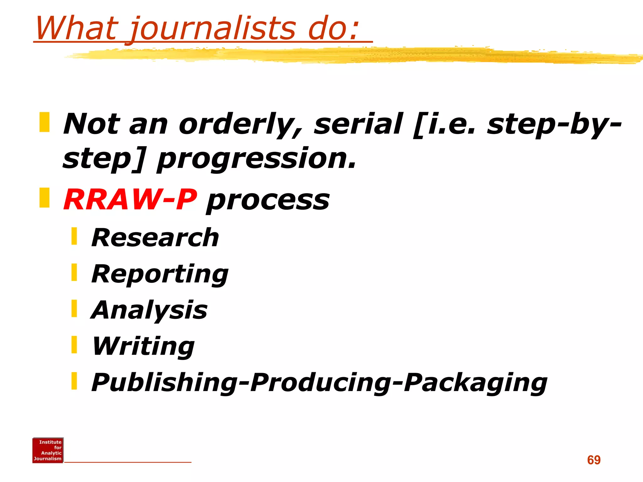 What journalists do:  Not an orderly, serial [i.e. step-by-step] progression. RRAW-P  process Research Reporting Analysis Writing Publishing-Producing-Packaging 