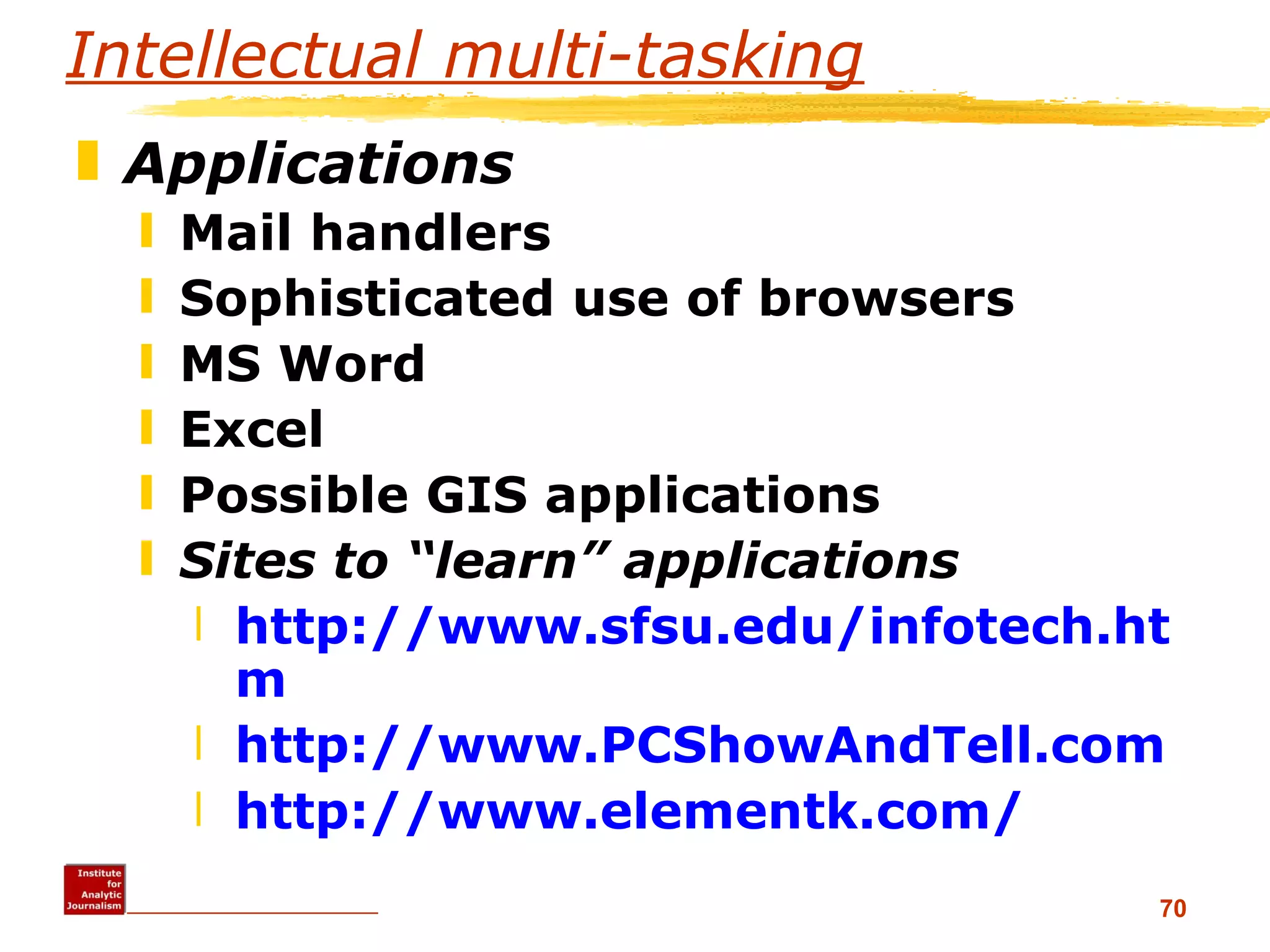 Intellectual multi-tasking Applications Mail handlers Sophisticated use of browsers MS Word Excel Possible GIS applications  Sites to “learn” applications http://www.sfsu.edu/infotech.htm http://www.PCShowAndTell.com http://www. elementk .com/ 
