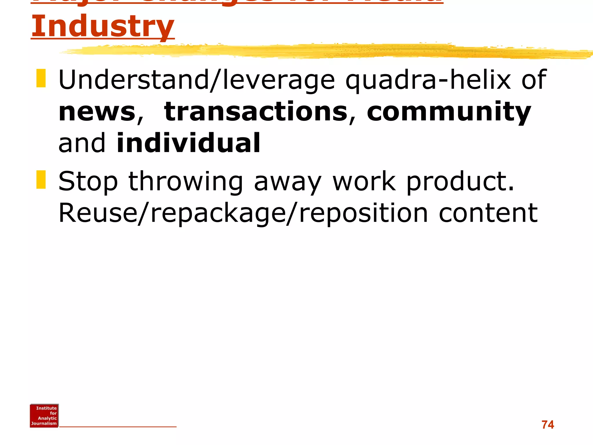 Major Changes for Media Industry Understand/leverage quadra-helix of  news ,  transactions ,  community  and  individual Stop throwing away work product.  Reuse/repackage/reposition content 