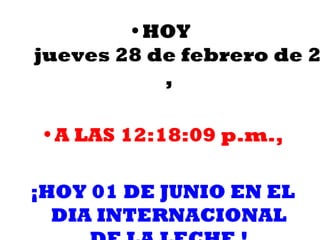 • HOY
jueves 28 de febrero de 2
           ,

• A LAS 12:18:09 p.m.,

¡HOY 01 DE JUNIO EN EL
  DIA INTERNACIONAL
 