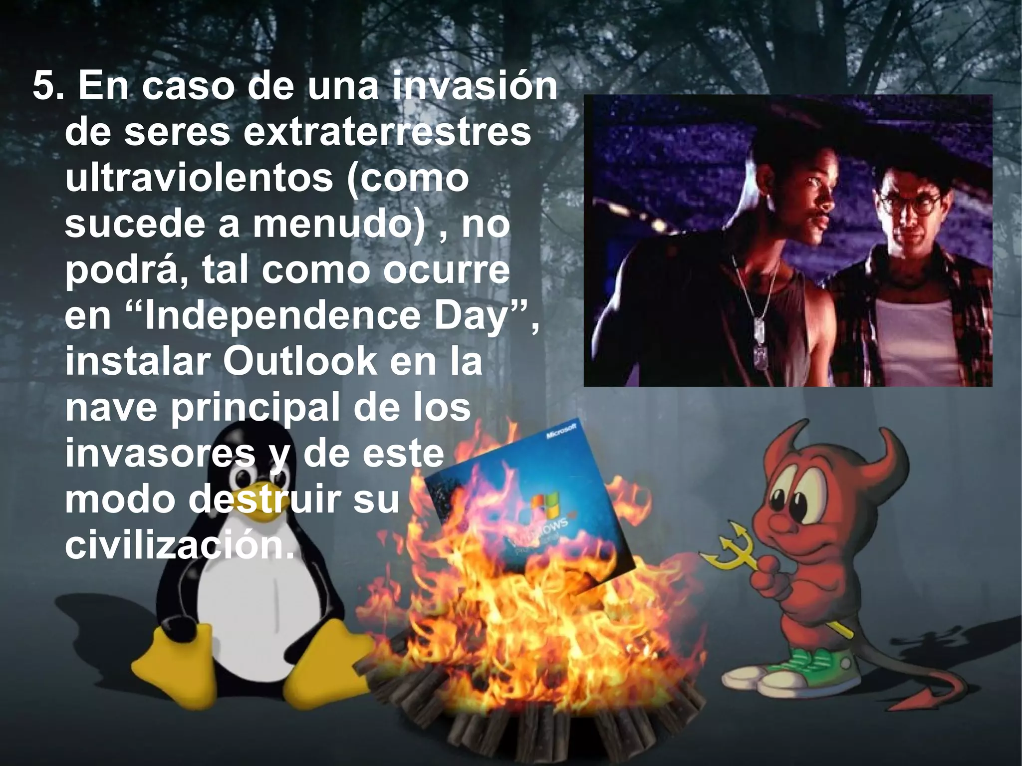 5. En caso de una invasión
  de seres extraterrestres
  ultraviolentos (como
  sucede a menudo) , no
  podrá, tal como ocurre
  en “Independence Day”,
  instalar Outlook en la
  nave principal de los
  invasores y de este
  modo destruir su
  civilización.
 