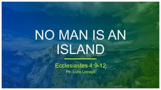 Ptr. Luke Lepago
NO MAN IS AN
ISLAND
Ecclesiastes 4:9-12
 