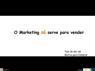 O Marketing  só  serve para vender Tem de dar um Motivo para Comprar 