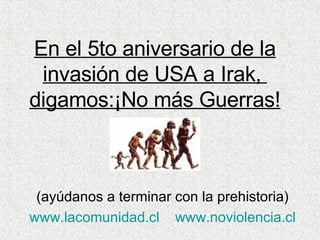 En el 5to aniversario de la invasión de USA a Irak,  digamos:¡No más Guerras! (ayúdanos a terminar con la prehistoria) www.lacomunidad.cl   www.noviolencia.cl 