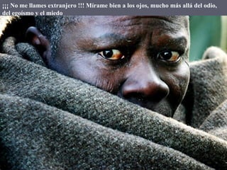 ¡¡¡ No me llames extranjero !!! Mírame bien a los ojos, mucho más allá del odio, del egoísmo y el miedo  