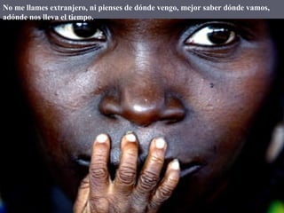 No me llames extranjero, ni pienses de dónde vengo, mejor saber dónde vamos, adónde nos lleva el tiempo. 