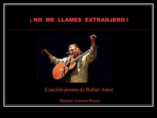 ¡ NO  ME  LLAMES  EXTRANJERO ! Canción-poema de Rafael Amor Montaje: Lorenzo Pascua 