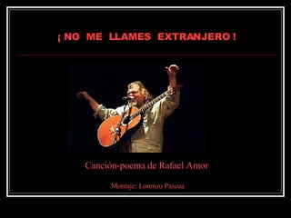 ¡ NO  ME  LLAMES  EXTRANJERO ! Canción-poema de Rafael Amor Montaje: Lorenzo Pascua 