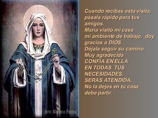 Cuando recibas esta visita, pásala rápido para tus amigos. María visitó mi casa mi ambiente de trabajo, doy gracias a DIOS. Déjala seguir su camino. Muy agradecida CONFÍA EN ELLA EN TODAS TUS NECESIDADES, SERÁS ATENDIDA. No la dejes en tu casa debe partir.