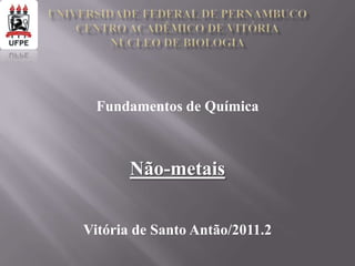 Fundamentos de Química



       Não-metais


Vitória de Santo Antão/2011.2
 