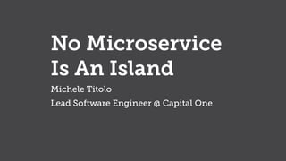 No Microservice
Is An Island
Michele Titolo
Lead Software Engineer @ Capital One
 