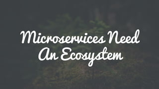 Microservices Need
An Ecosystem
 