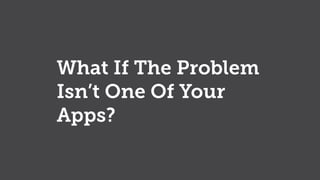 What If The Problem
Isn’t One Of Your
Apps?
 