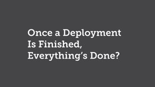 Once a Deployment
Is Finished,
Everything’s Done?
 