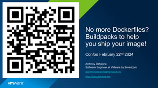 No more Dockerfiles?
Buildpacks to help
you ship your image!
Confoo February 22nd 2024
Anthony Dahanne
Software Engineer at VMware by Broadcom
@anthonydahanne@framapiaf.org
https://blog.dahanne.net
 
