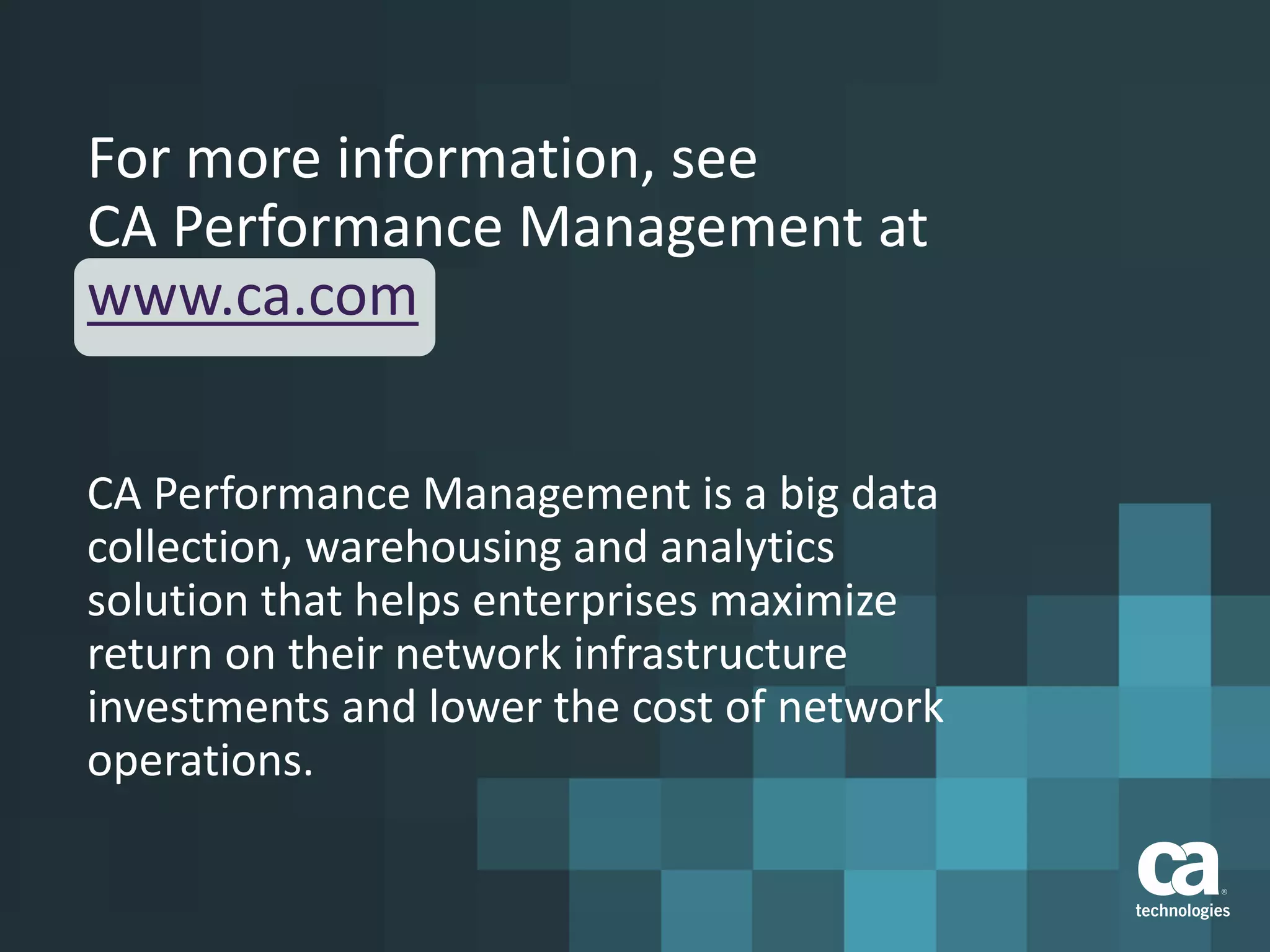 For more information, see
CA Performance Management at
www.ca.com
CA Performance Management is a big data
collection, warehousing and analytics
solution that helps enterprises maximize
return on their network infrastructure
investments and lower the cost of network
operations.
 