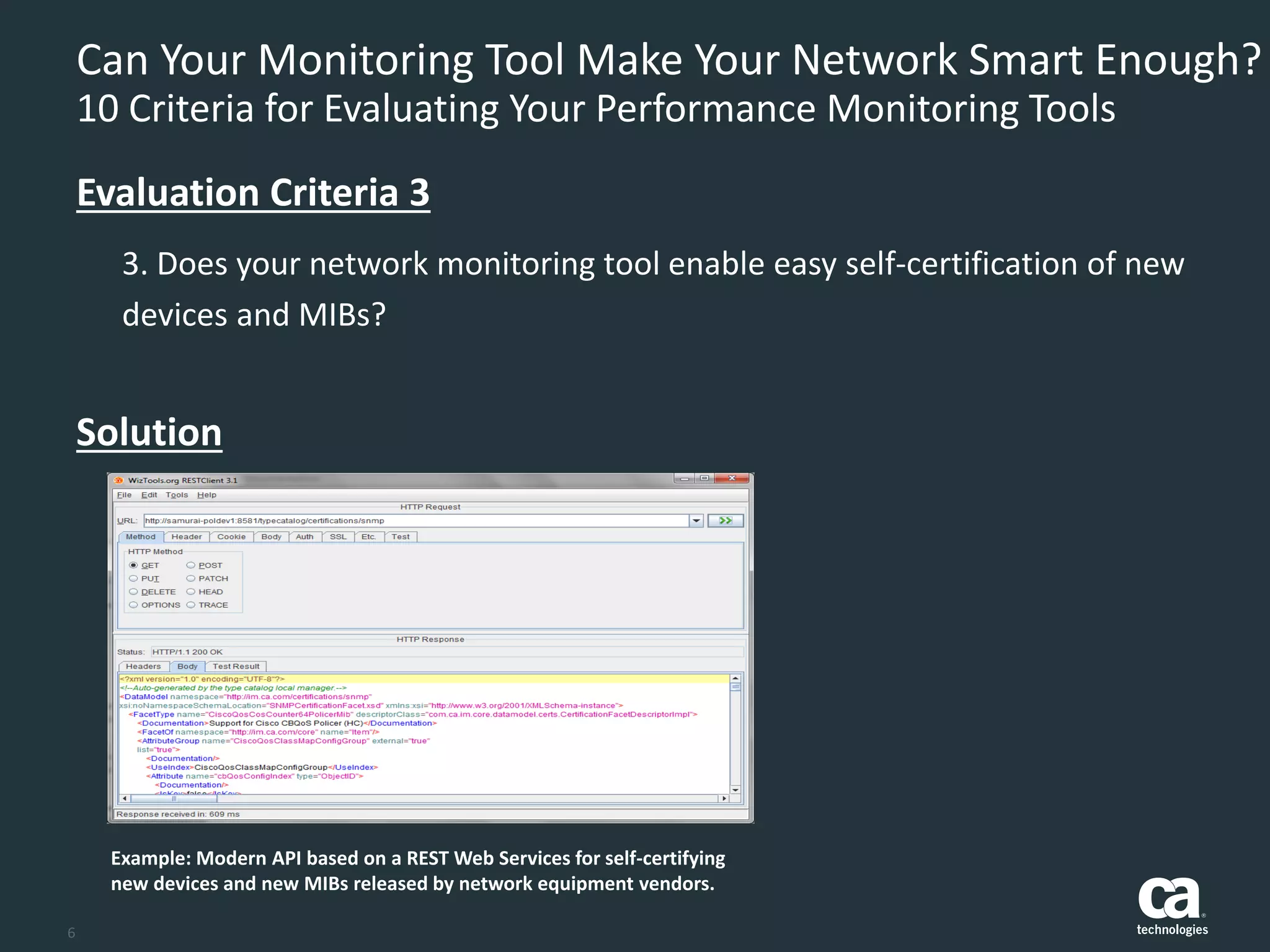 6
Can Your Monitoring Tool Make Your Network Smart Enough?
10 Criteria for Evaluating Your Performance Monitoring Tools
3. Does your network monitoring tool enable easy self-certification of new
devices and MIBs?
Evaluation Criteria 3
Solution
Example: Modern API based on a REST Web Services for self-certifying
new devices and new MIBs released by network equipment vendors.
 