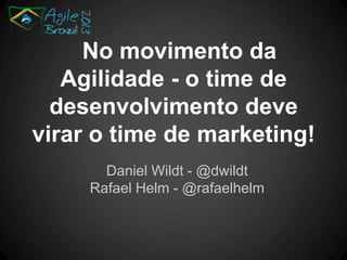 No movimento da
Agilidade - o time de
desenvolvimento deve
virar o time de marketing!
Daniel Wildt - @dwildt
Rafael Helm - @rafaelhelm
 