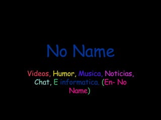 No Name Videos,   Humor,   Musica,   Noticias,   Chat,  E  informatica.  ( En- No Name )   