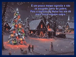 É um pouco menos egoísta e não  se esconde tanto do pobre;  Pois o espírito do Natal faz até do mais tosco alguém nobre. 