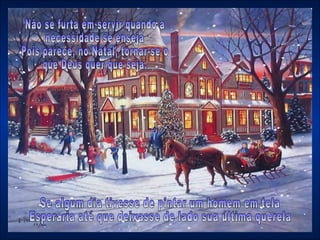 Se algum dia tivesse de pintar um homem em tela  Esperaria até que deixasse de lado sua última querela  Não se furta em servir quando a necessidade se enseja Pois parece, no Natal, tornar-se o  que Deus quer que seja. 