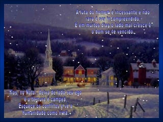A luta do homem é incessante e não raro é ser incompreendido; E em muitos dias o lado mal cresce e o bom se vê vencido.  Mas, no Natal, deixa de lado seu ego e a ternura é campeã,  Esquece os conflitos e vê a humanidade como irmã.  