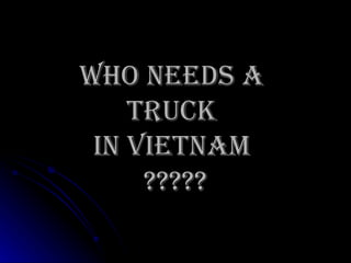 Who needs a  TRUCK  in Vietnam  ????? 