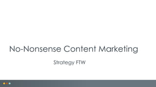 No-Nonsense Content Marketing
Strategy FTW
 