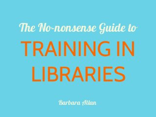 The No-nonsense Guide to
TRAINING IN
LIBRARIES
Barbara Allan
 