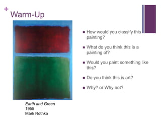 +

Warm-Up




What do you think this is a
painting of?



Would you paint something like
this?



Do you think this is art?



Earth and Green
1955
Mark Rothko

How would you classify this
painting?

Why? or Why not?

 