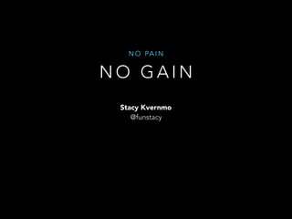 N O G A I N
N O PA I N
Stacy Kvernmo
@funstacy
 