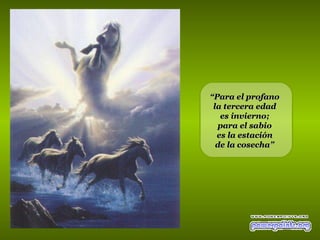 “Para el profano
 la tercera edad
   es invierno;
  para el sabio
  es la estación
  de la cosecha”
 