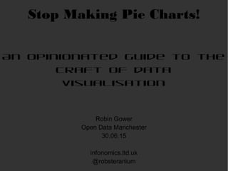 Stop Making Pie Charts!
An opinionated guide to the
craft of data
visualisation
Robin Gower
Open Data Manchester
30.06.15
infonomics.ltd.uk
@robsteranium
 
