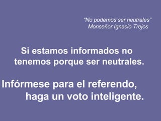 “ No podemos ser neutrales” Monseñor Ignacio Trejos  Si estamos informados no  tenemos porque ser neutrales.  Infórmese para el referendo,  haga un voto inteligente. 