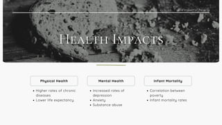 The Impact of Poverty
Physical Health
Higher rates of chronic
diseases
Lower life expectancy.
Mental Health
Increased rates of
depression
Anxiety
Substance abuse
Infant Mortality
Correlation between
poverty
Infant mortality rates
 