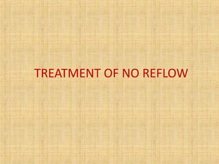 TREATMENT OF NO REFLOW
 