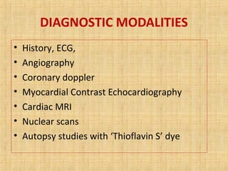 DIAGNOSTIC MODALITIES
• History, ECG,
• Angiography
• Coronary doppler
• Myocardial Contrast Echocardiography
• Cardiac MRI
• Nuclear scans
• Autopsy studies with ‘Thioflavin S’ dye
 