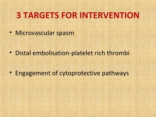 3 TARGETS FOR INTERVENTION
• Microvascular spasm
• Distal embolisation-platelet rich thrombi
• Engagement of cytoprotective pathways
 