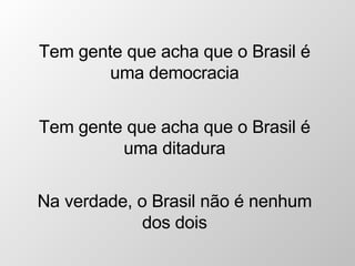 Tem gente que acha que o Brasil é uma democracia Tem gente que acha que o Brasil é uma ditadura Na verdade, o Brasil não é nenhum dos dois 