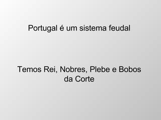 Portugal é um sistema feudal Temos Rei, Nobres, Plebe e Bobos da Corte 