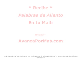 * Recibe *
Palabras de Aliento
En tu Mail:
Clic aquí »

AvanzaPorMas.com

Esta diapositiva fue compartida por suscriptores de avanzapormas.com el autor original es anónimo o
desconocido.

 