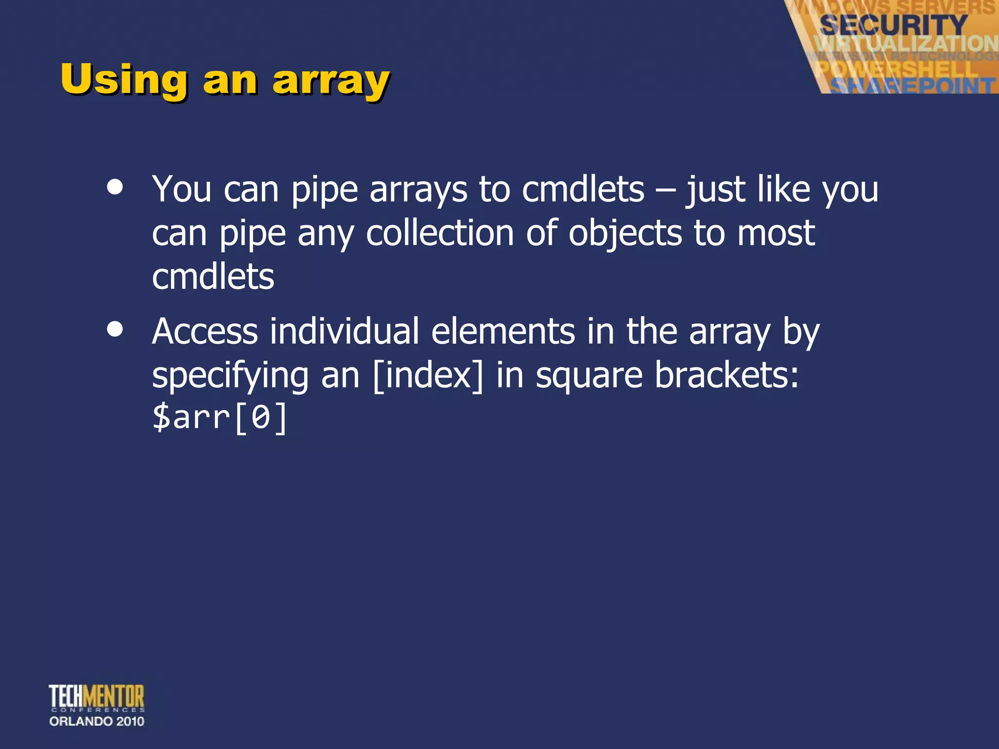 Using an array You can pipe arrays to cmdlets – just like you can pipe any collection of objects to most cmdlets Access individual elements in the array by specifying an [index] in square brackets: $arr[0] 